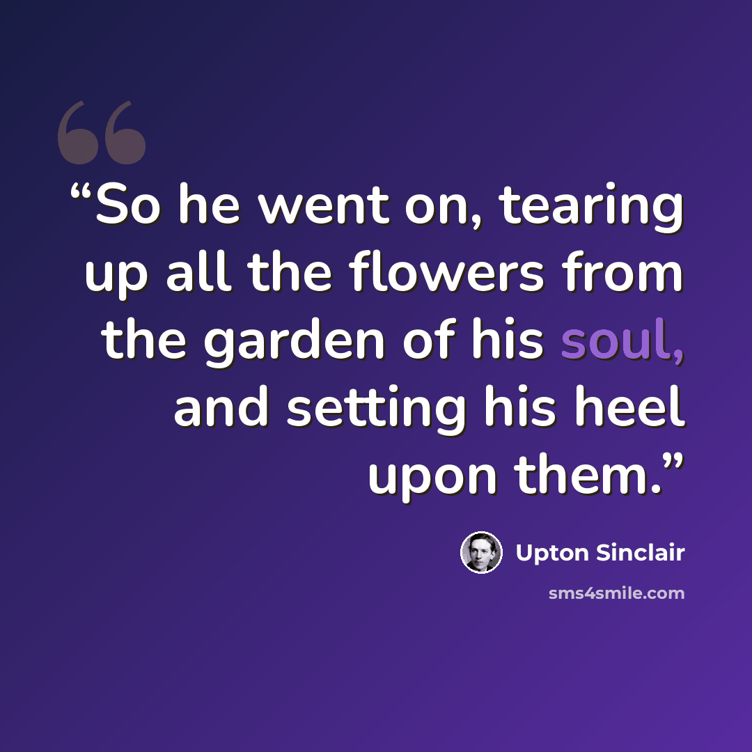“So he went on, tearing up all the flowers from the garden of his soul, and setting his heel upon them.” quote by Upton Sinclair