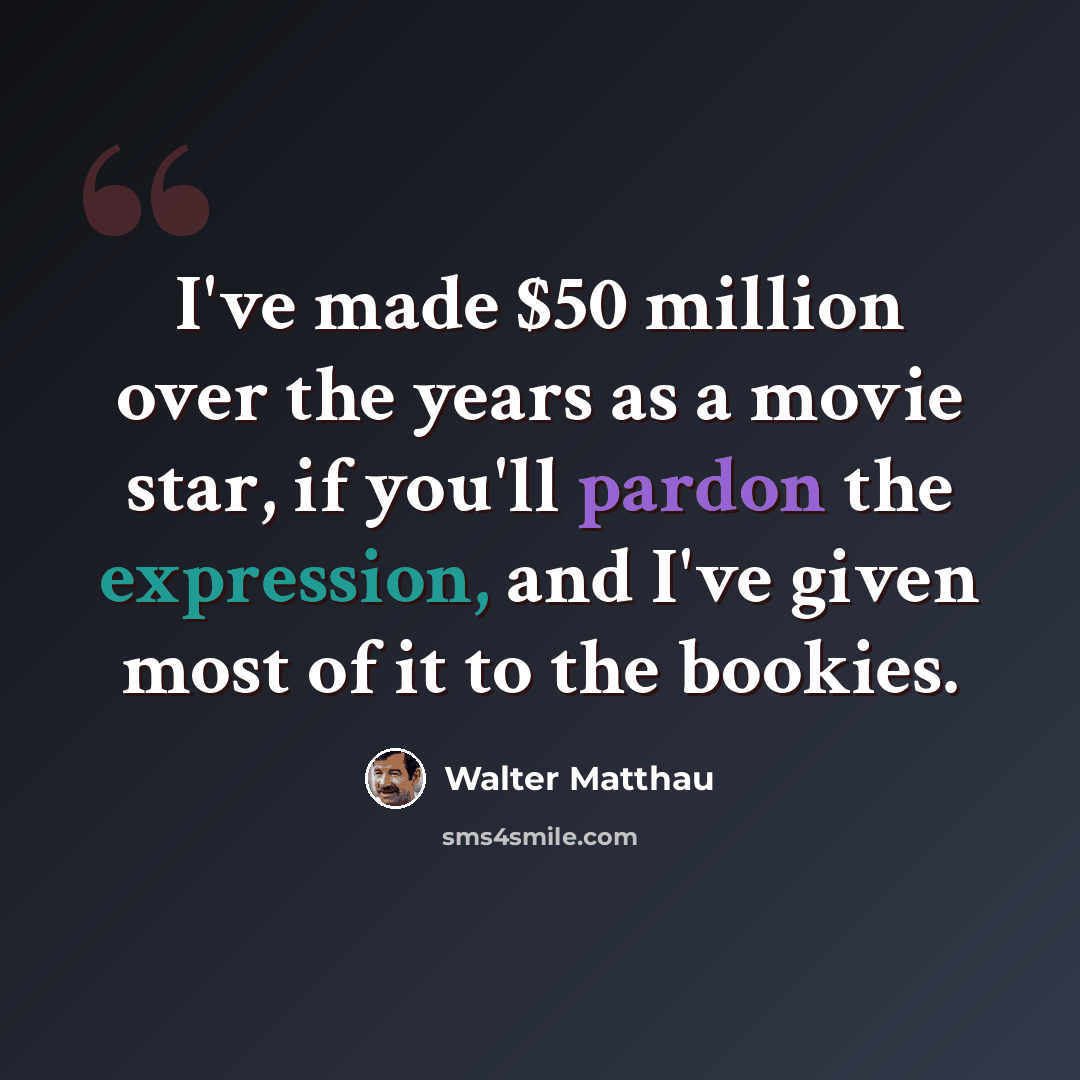“I've made $50 million over the years as a movie star, if you'll pardon the expression, and I've given most of it to the bookies.” quote by Walter Matthau