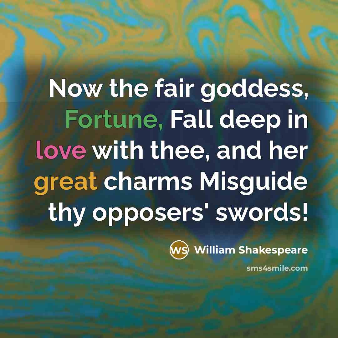 “Now the fair goddess, Fortune, Fall deep in love with thee, and her great charms Misguide thy opposers' swords!” quote by William Shakespeare