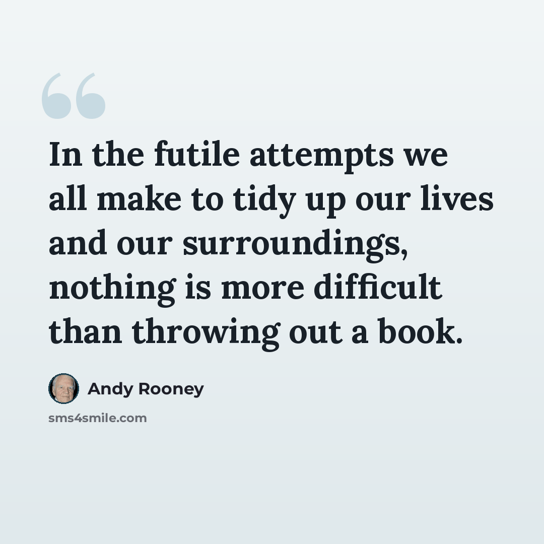 “In the futile attempts we all make to tidy up our lives and our surroundings, nothing is more difficult than throwing out a book.” quote by Andy Rooney