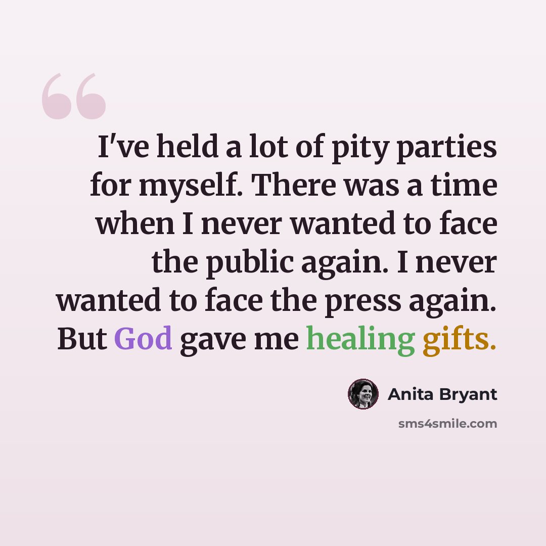 “I've held a lot of pity parties for myself. There was a time when I never wanted to face the public again. I never wanted to face the press again. But God gave me healing gifts.” quote by Anita Bryant