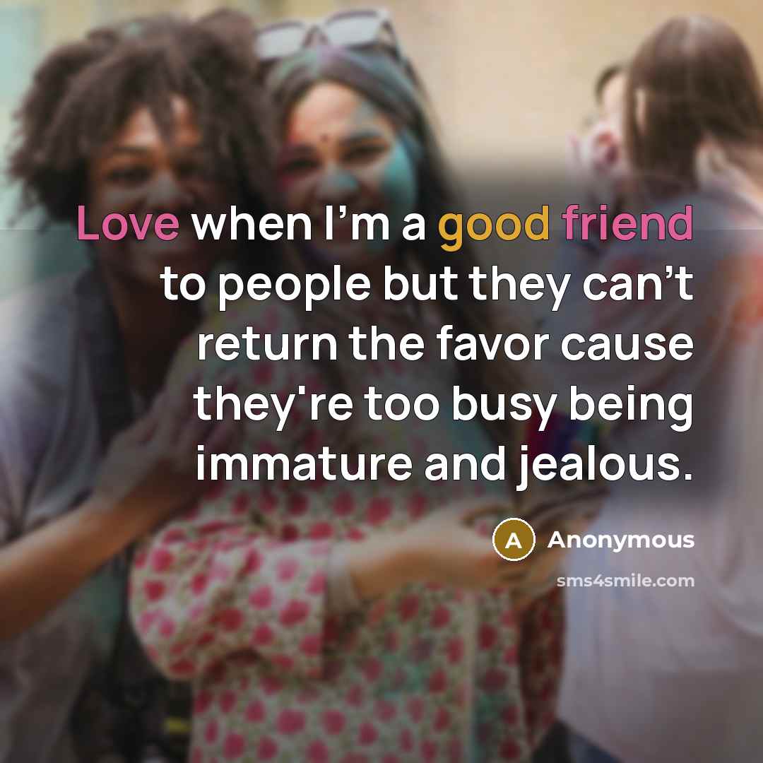 “Love when I'm a good friend to people but they can't return the favor cause they're too busy being immature and jealous.” quote by Anonymous