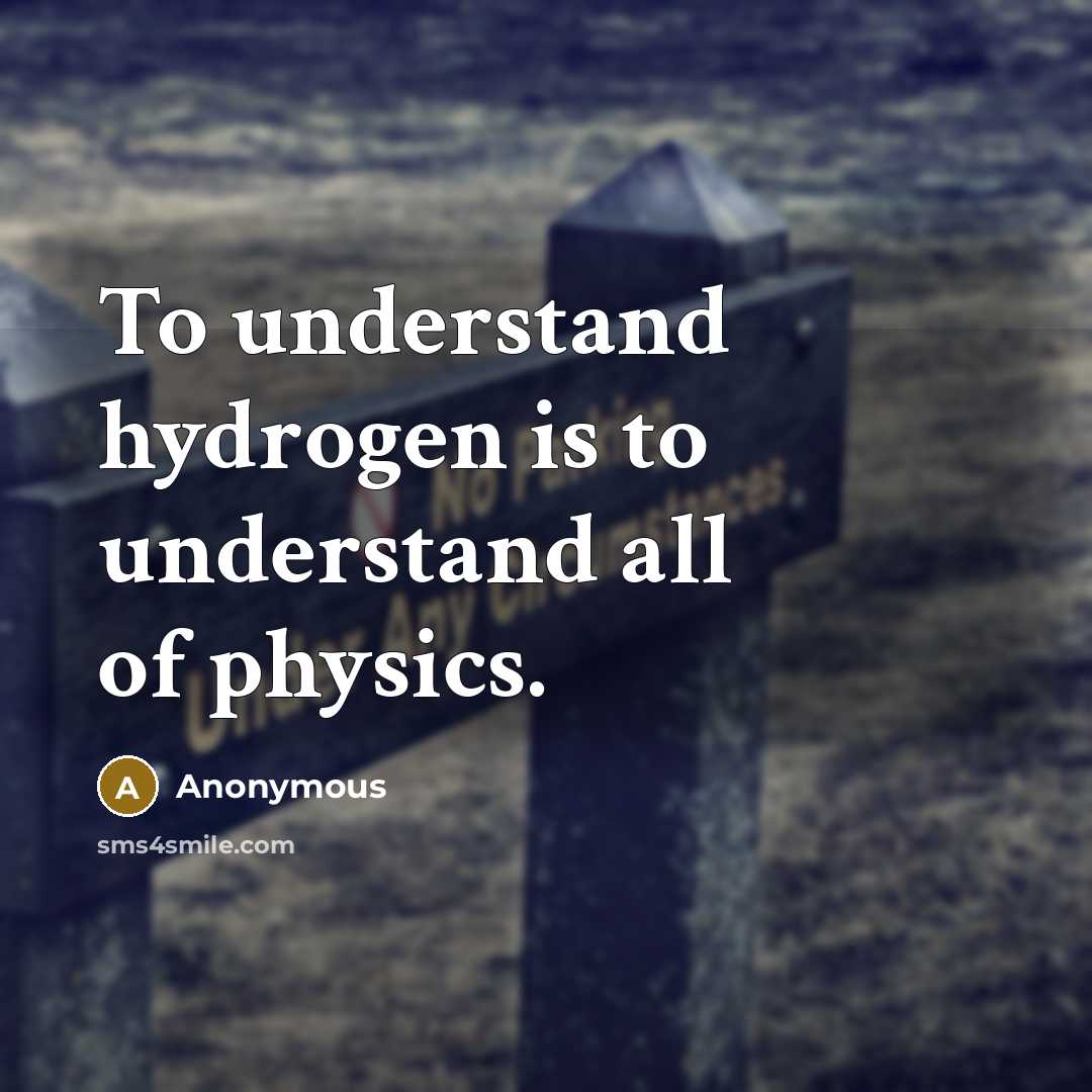 “To understand hydrogen is to understand all of physics.” quote by Anonymous