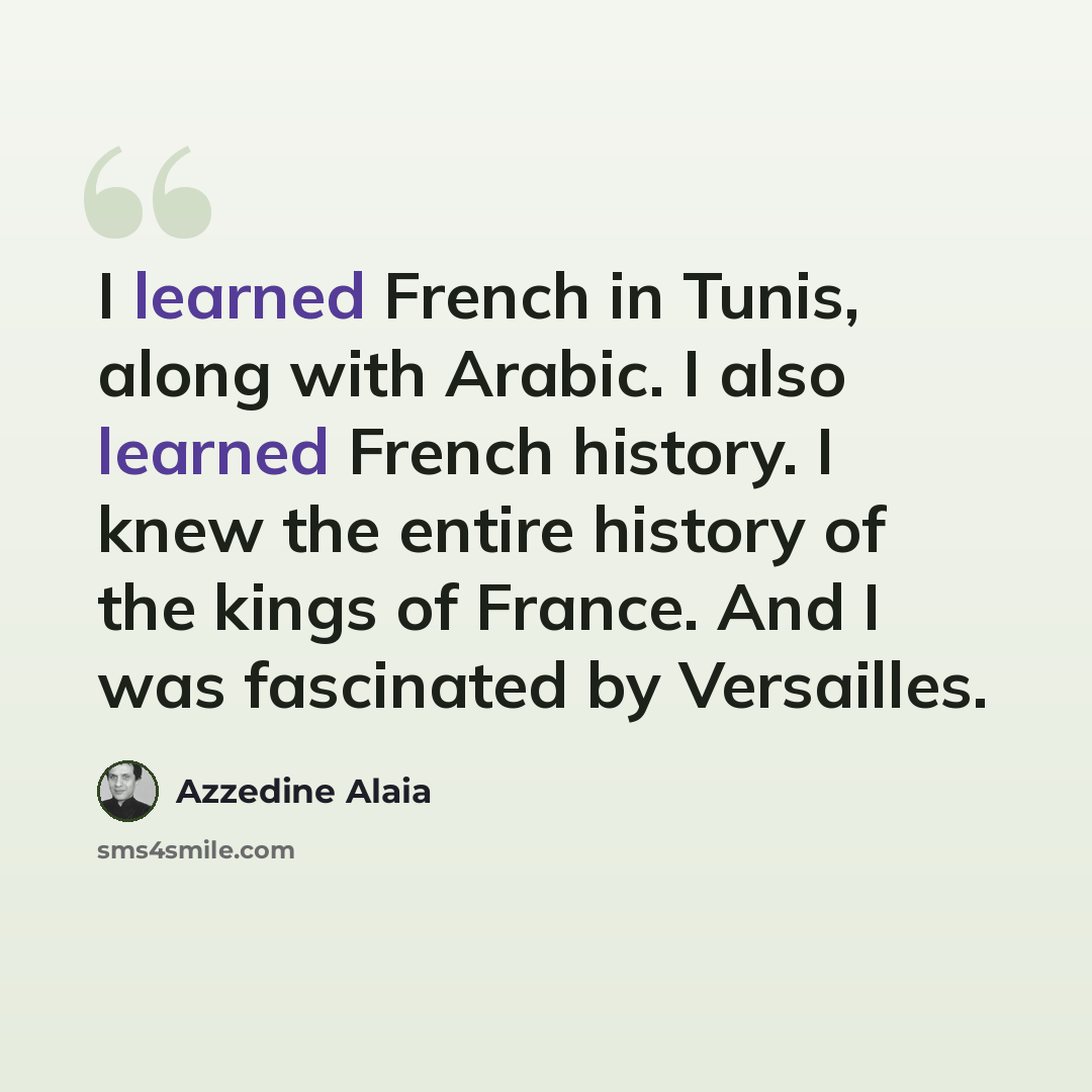 “I learned French in Tunis, along with Arabic. I also learned French history. I knew the entire history of the kings of France. And I was fascinated by Versailles.” quote by Azzedine Alaia