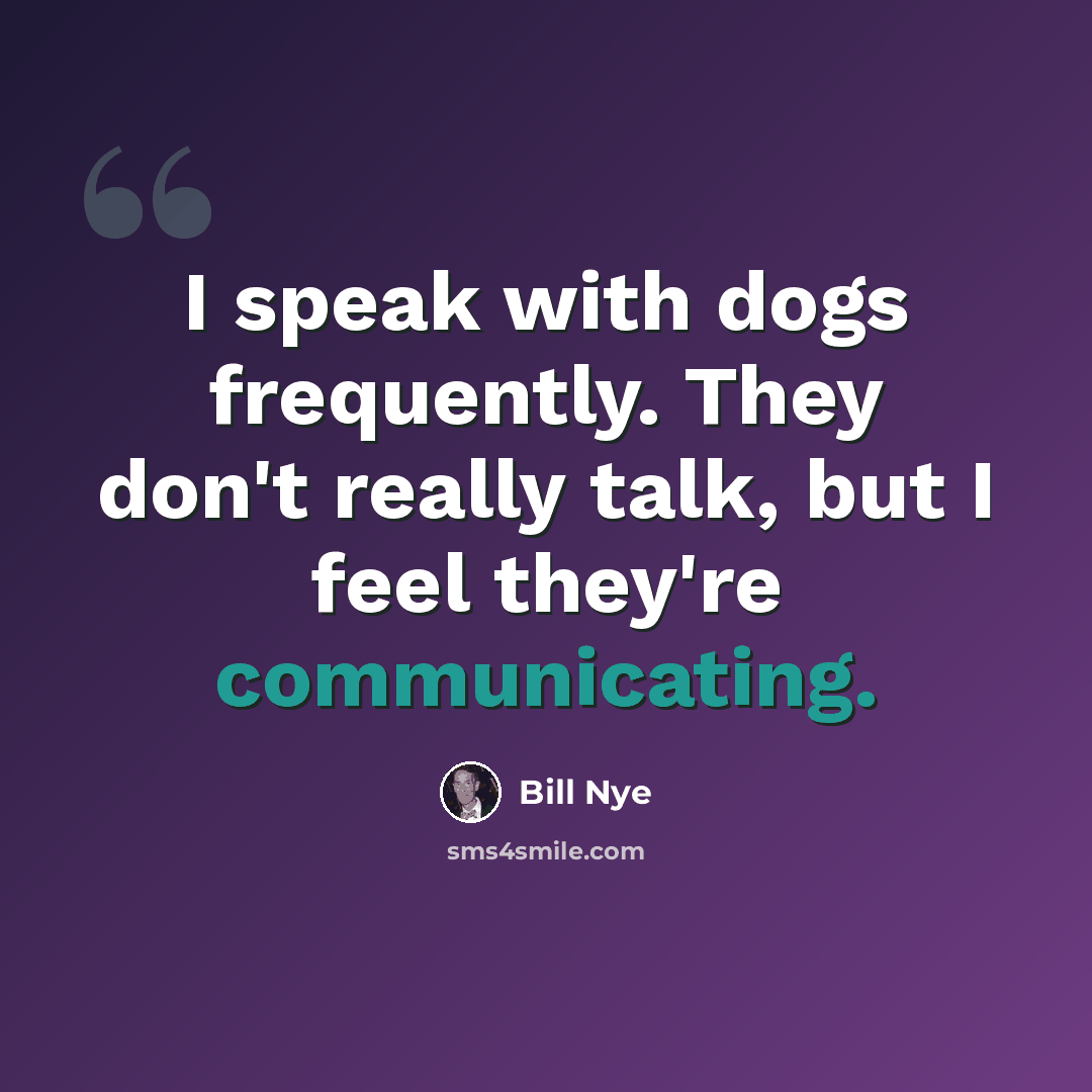 “I speak with dogs frequently. They don't really talk, but I feel they're communicating.” quote by Bill Nye