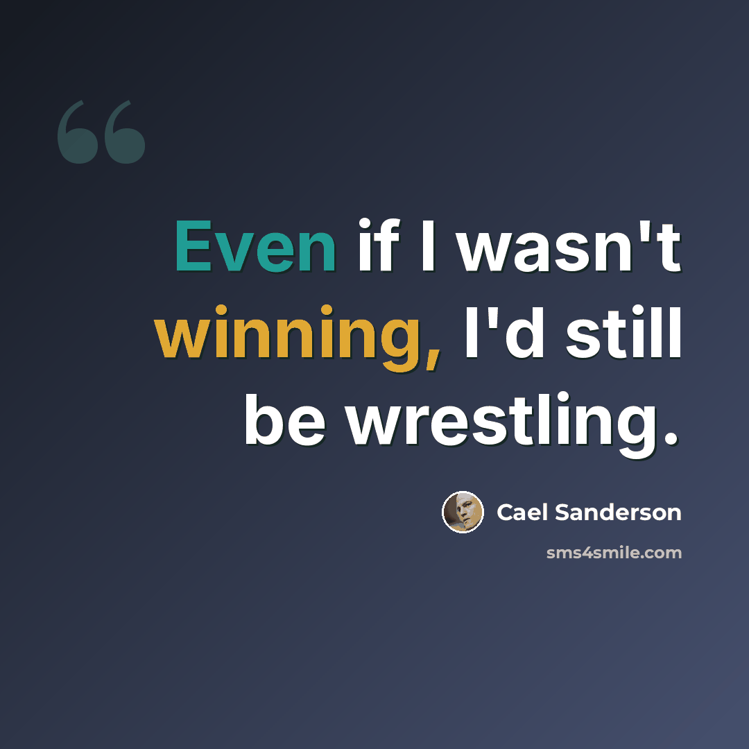“Even if I wasn't winning, I'd still be wrestling.” quote by Cael Sanderson