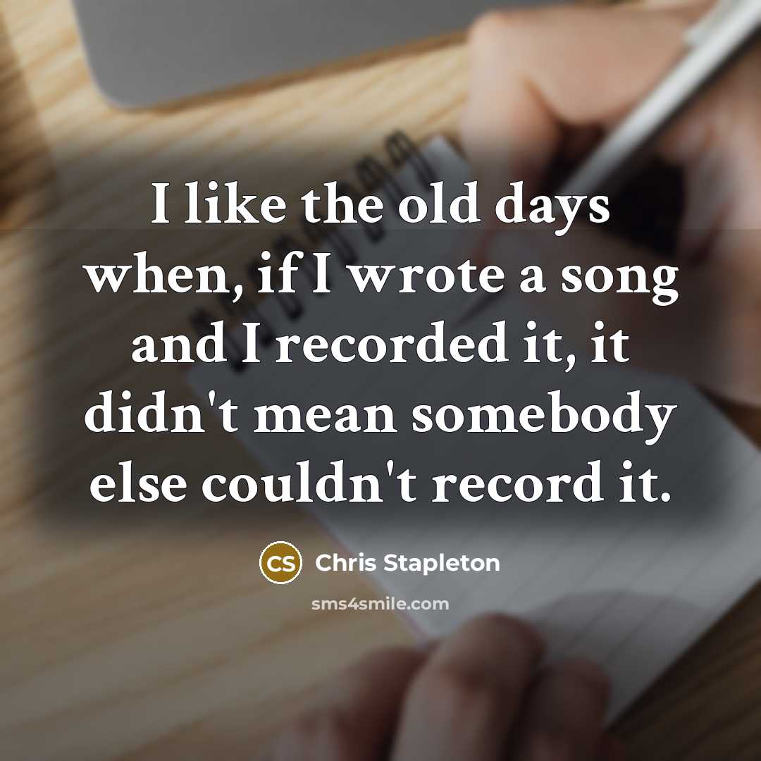 “I like the old days when, if I wrote a song and I recorded it, it didn't mean somebody else couldn't record it.” quote by Chris Stapleton