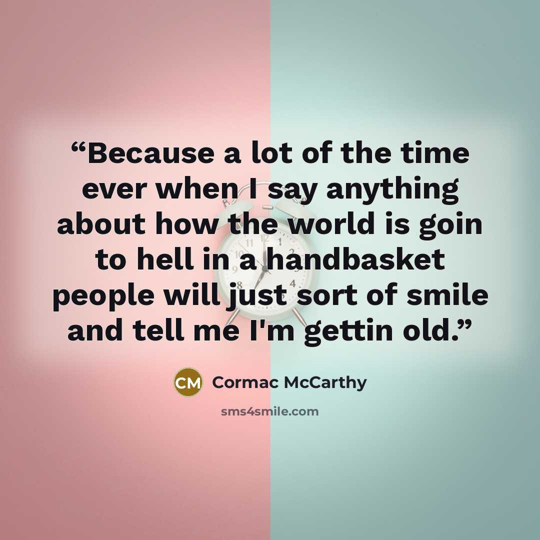 “Because a lot of the time ever when I say anything about how the world is goin to hell in a handbasket people will just sort of smile and tell me I'm gettin old.” quote by Cormac McCarthy