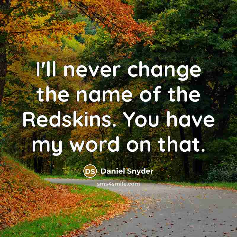 “I'll never change the name of the Redskins. You have my word on that.” quote by Daniel Snyder