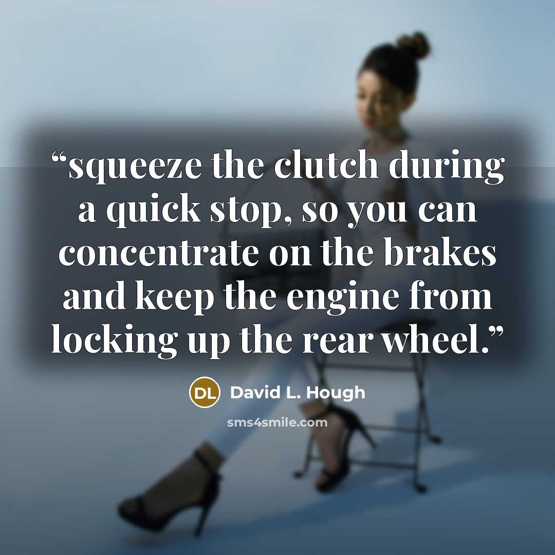 “squeeze the clutch during a quick stop, so you can concentrate on the brakes and keep the engine from locking up the rear wheel.” quote by David L. Hough