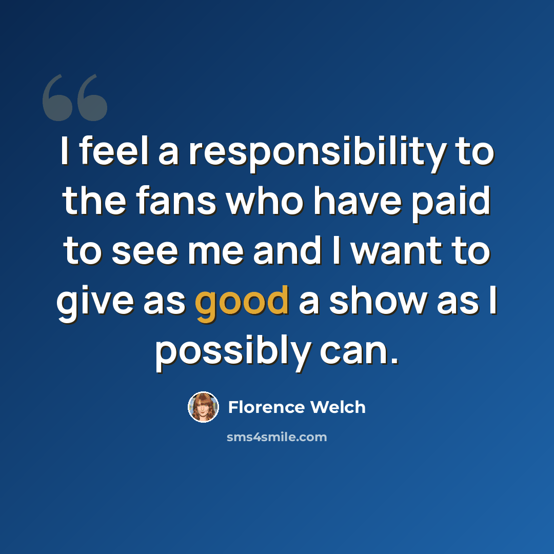 “I feel a responsibility to the fans who have paid to see me and I want to give as good a show as I possibly can.” quote by Florence Welch