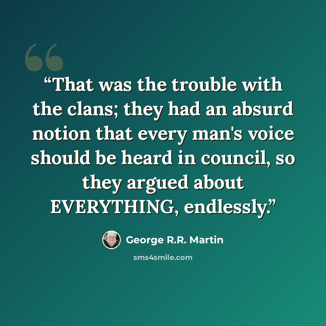 “That was the trouble with the clans; they had an absurd notion that every man's voice should be heard in council, so they argued about EVERYTHING, endlessly.” quote by George R.R. Martin