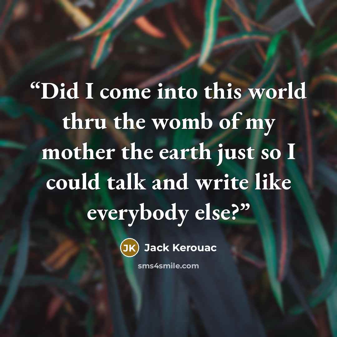 “Did I come into this world thru the womb of my mother the earth just so I could talk and write like everybody else?” quote by Jack Kerouac