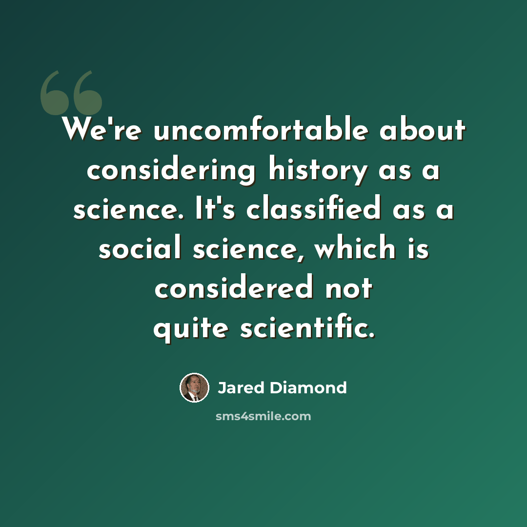 “We're uncomfortable about considering history as a science. It's classified as a social science, which is considered not quite scientific.” quote by Jared Diamond