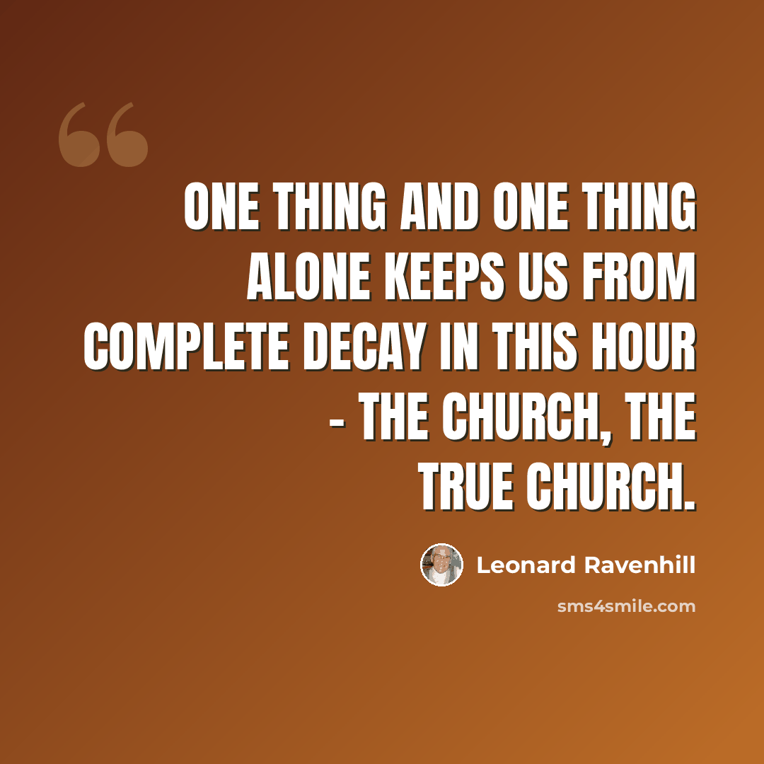“One thing and one thing alone keeps us from complete decay in this hour - the church, the true Church.” quote by Leonard Ravenhill