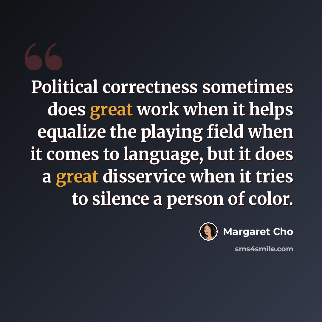 “Political correctness sometimes does great work when it helps equalize the playing field when it comes to language, but it does a great disservice when it tries to silence a person of color.” quote by Margaret Cho