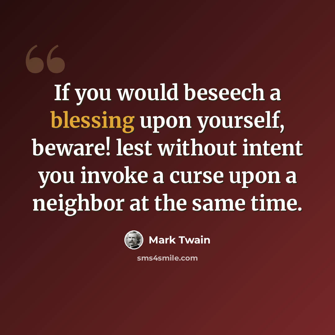 “If you would beseech a blessing upon yourself, beware! lest without intent you invoke a curse upon a neighbor at the same time.” quote by Mark Twain