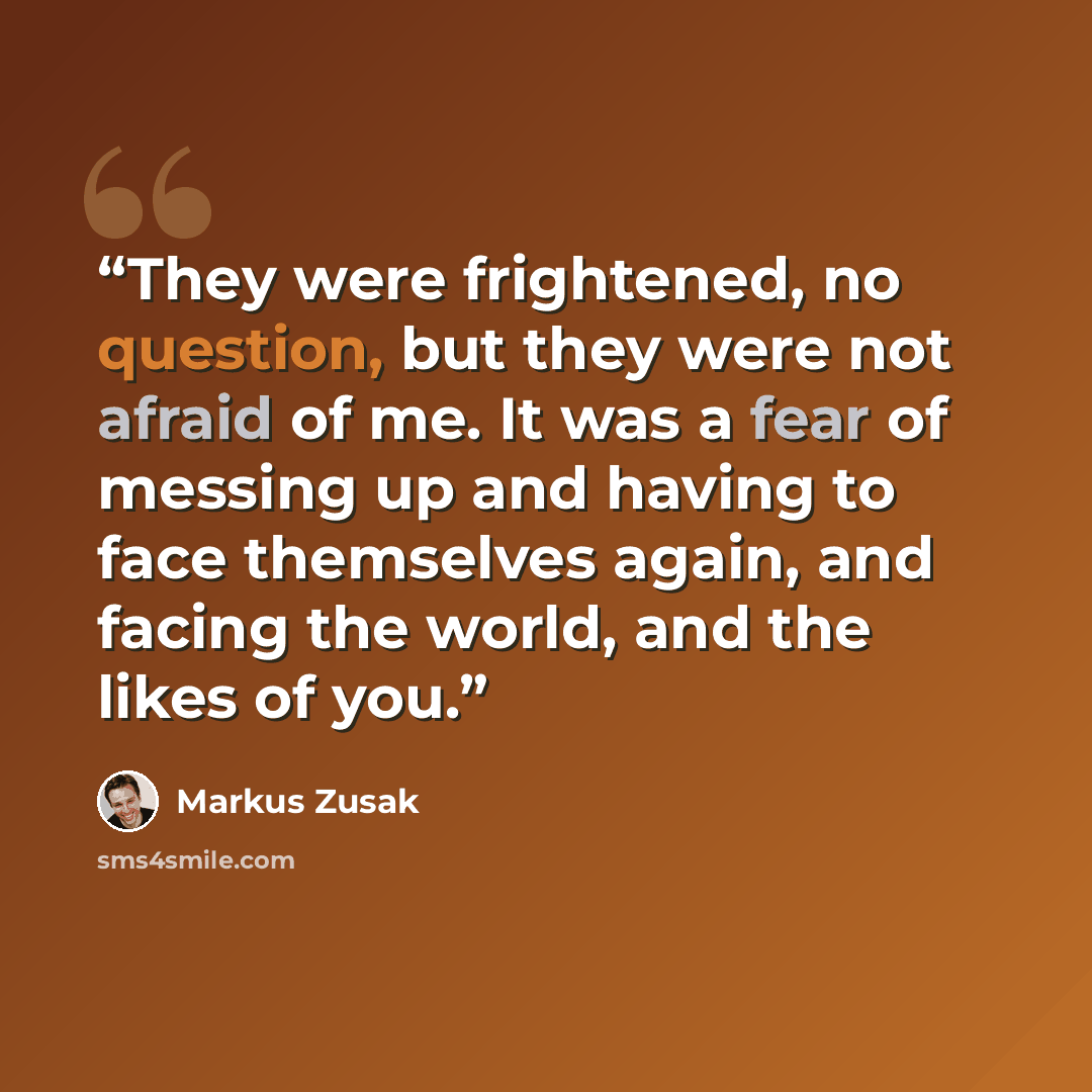 “They were frightened, no question, but they were not afraid of me. It was a fear of messing up and having to face themselves again, and facing the world, and the likes of you.” quote by Markus Zusak