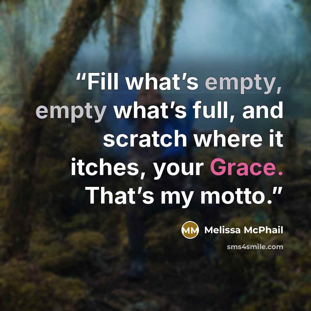 “Fill what’s empty, empty what’s full, and scratch where it itches, your Grace. That’s my motto.” quote by Melissa McPhail