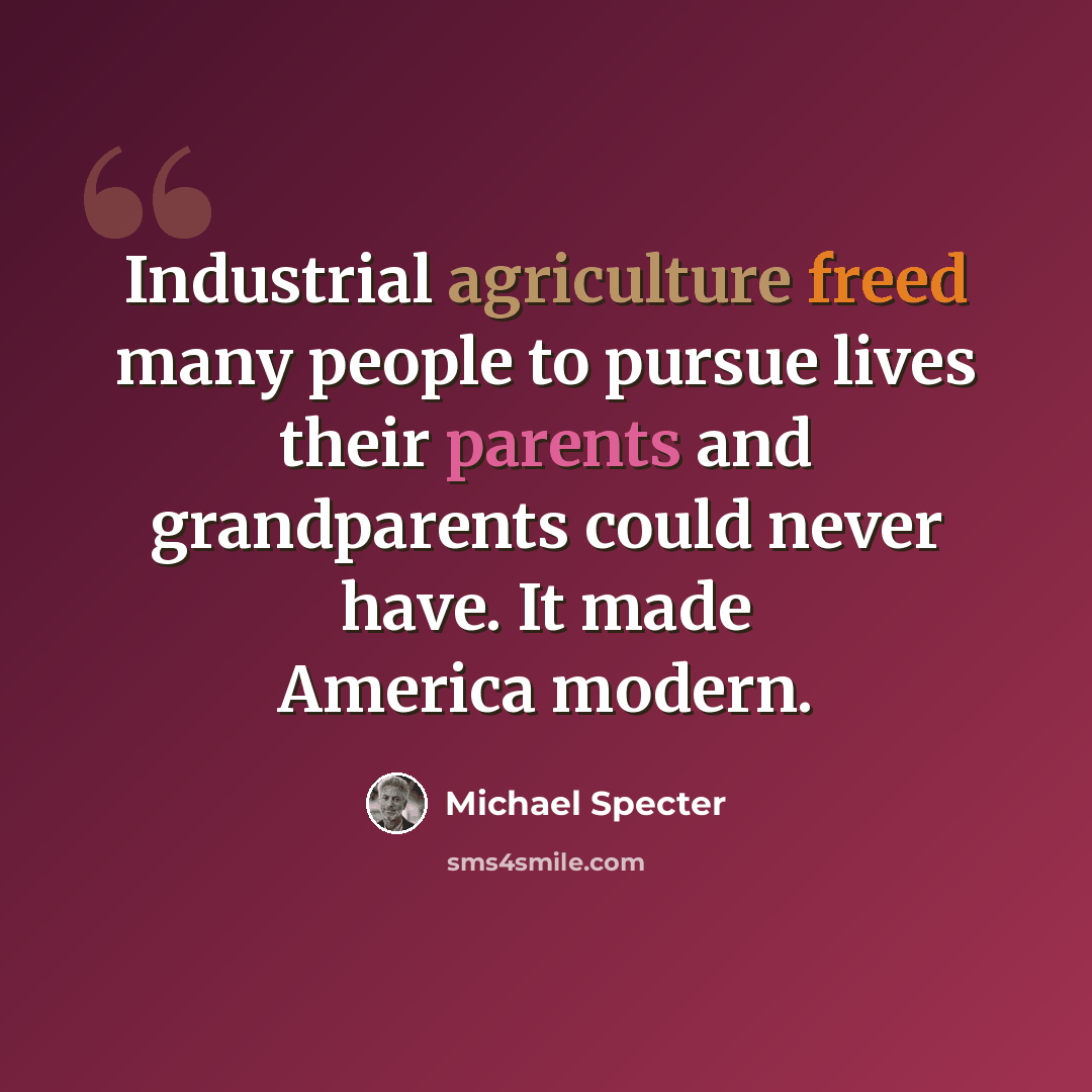 “Industrial agriculture freed many people to pursue lives their parents and grandparents could never have. It made America modern.” quote by Michael Specter