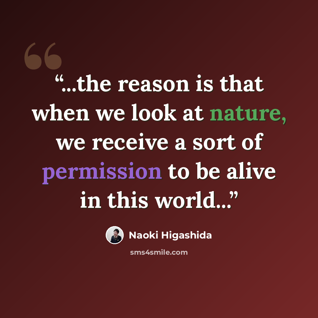 “...the reason is that when we look at nature, we receive a sort of permission to be alive in this world...” quote by Naoki Higashida