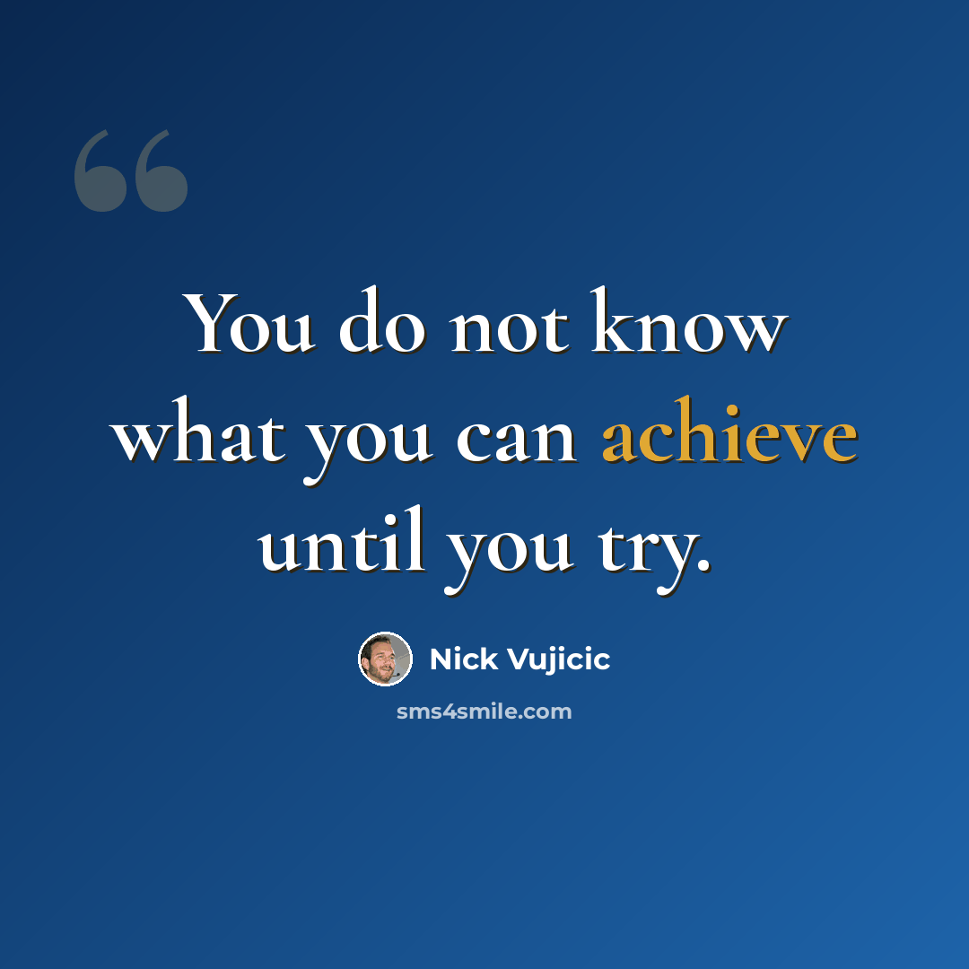 “You do not know what you can achieve until you try.” quote by Nick Vujicic