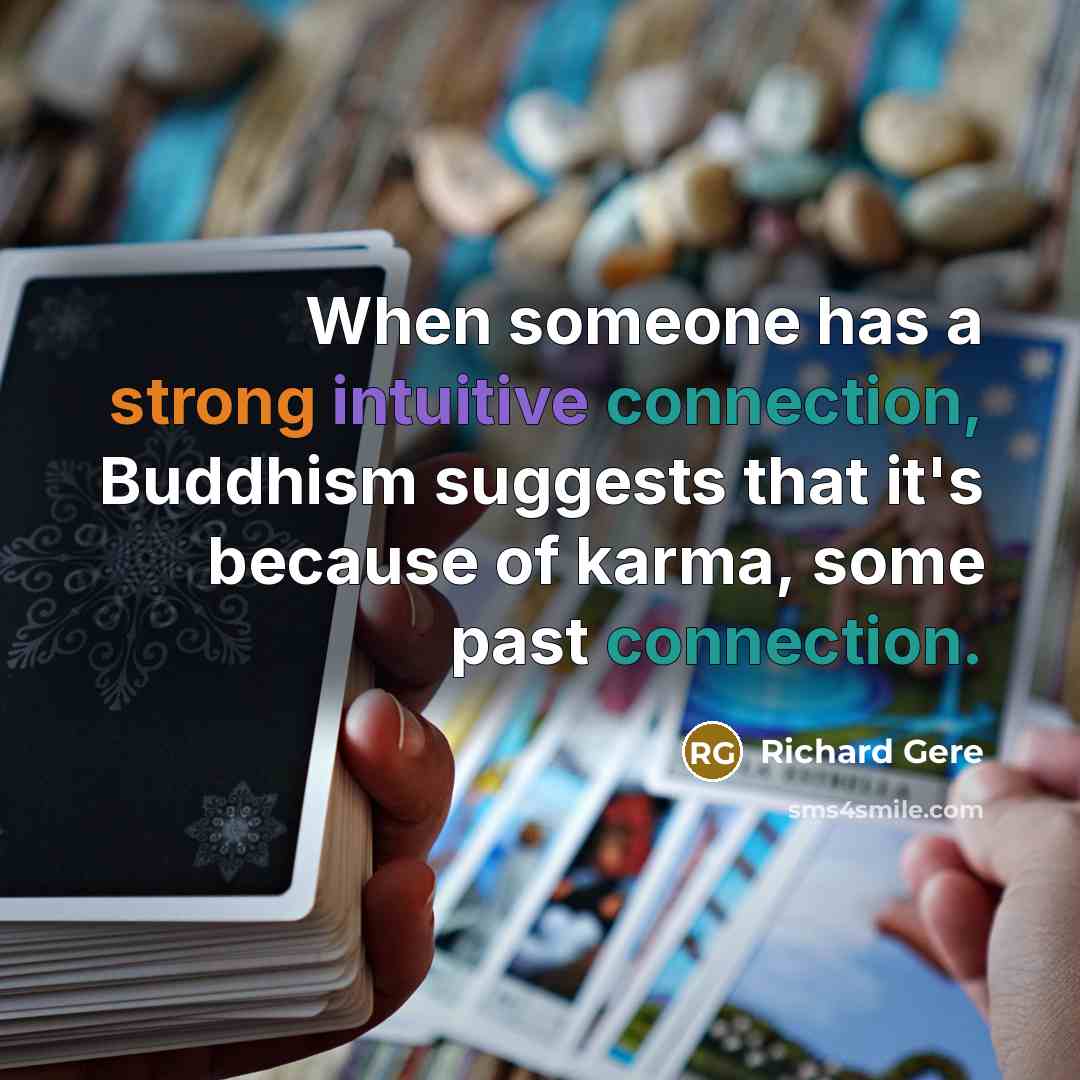 “When someone has a strong intuitive connection, Buddhism suggests that it's because of karma, some past connection.” quote by Richard Gere