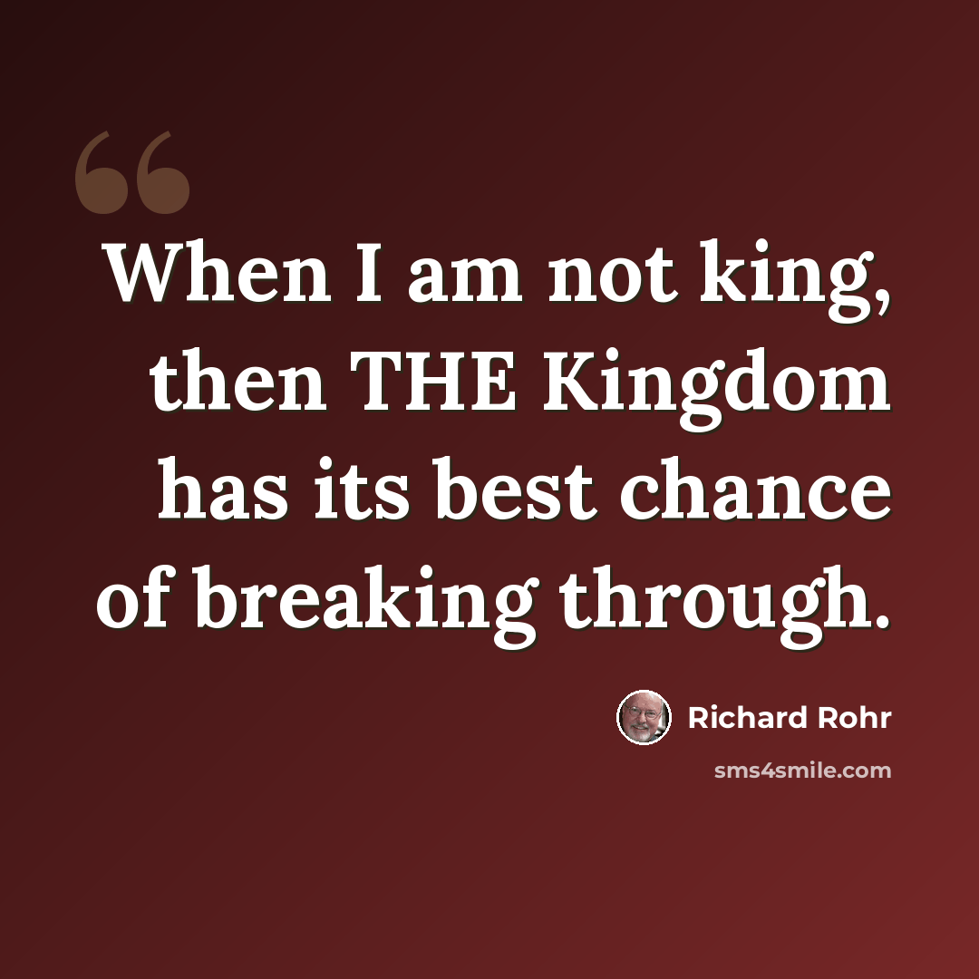 “When I am not king, then THE Kingdom has its best chance of breaking through.” quote by Richard Rohr