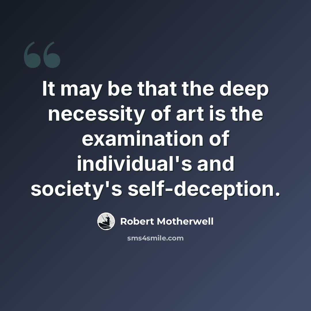 “It may be that the deep necessity of art is the examination of individual's and society's self-deception.” quote by Robert Motherwell