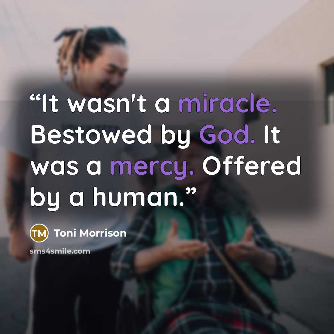 “It wasn't a miracle. Bestowed by God. It was a mercy. Offered by a human.” quote by Toni Morrison