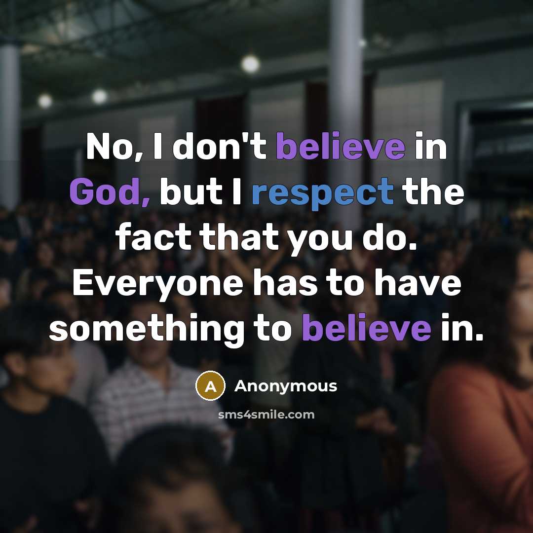 “No, I don't believe in God, but I respect the fact that you do. Everyone has to have something to believe in.” quote by Anonymous