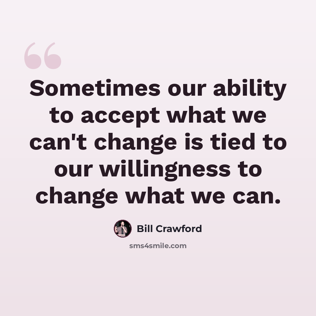 “Sometimes our ability to accept what we can't change is tied to our willingness to change what we can.” quote by Bill Crawford