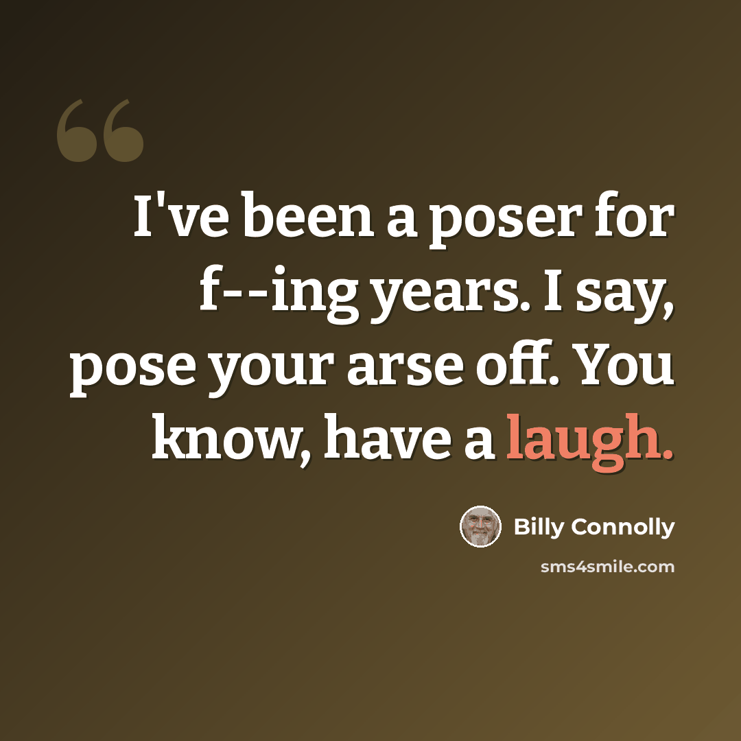 “I've been a poser for f--ing years. I say, pose your arse off. You know, have a laugh.” quote by Billy Connolly