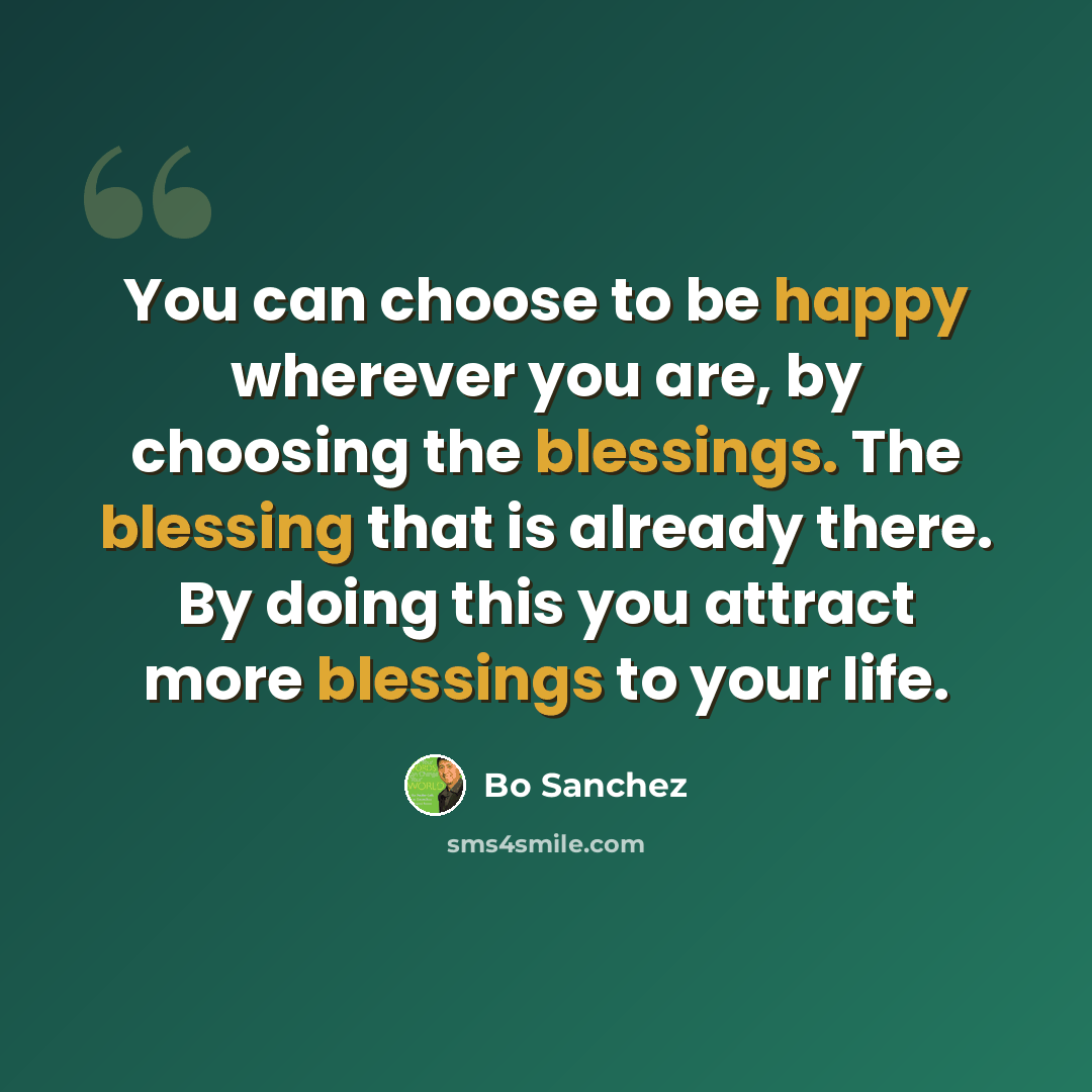 “You can choose to be happy wherever you are, by choosing the blessings. The blessing that is already there. By doing this you attract more blessings to your life.” quote by Bo Sanchez
