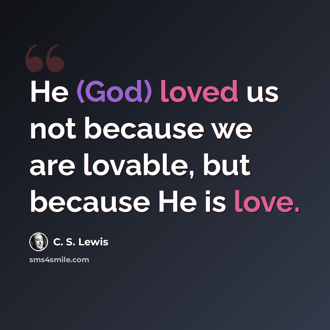 “He (God) loved us not because we are lovable, but because He is love.” quote by C. S. Lewis