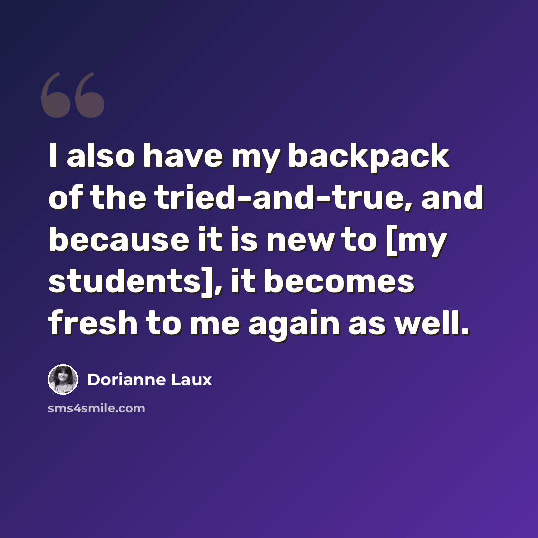 “I also have my backpack of the tried-and-true, and because it is new to [my students], it becomes fresh to me again as well.” quote by Dorianne Laux