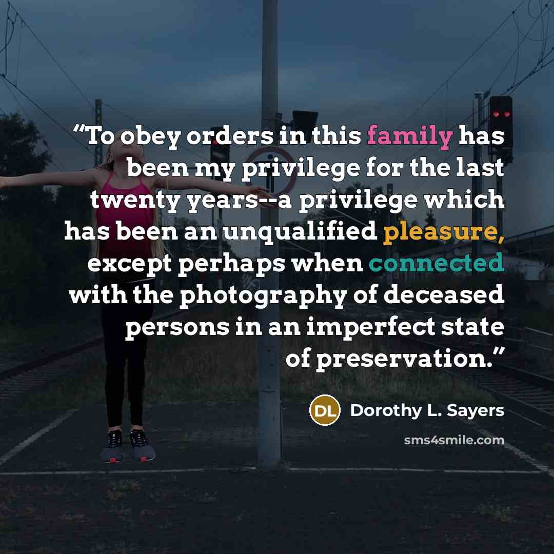 “To obey orders in this family has been my privilege for the last twenty years--a privilege which has been an unqualified pleasure, except perhaps when connected with the photography of deceased persons in an imperfect state of preservation.” quote by Dorothy L. Sayers
