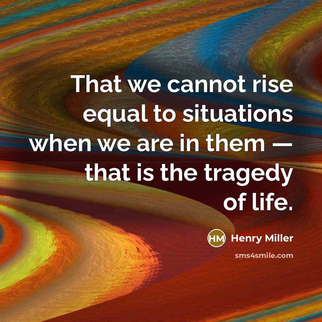“That we cannot rise equal to situations when we are in them — that is the tragedy of life.” quote by Henry Miller