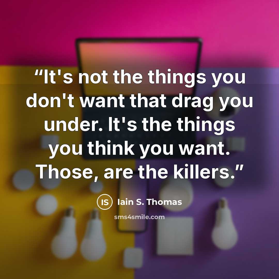 “It's not the things you don't want that drag you under. It's the things you think you want. Those, are the killers.” quote by Iain S. Thomas