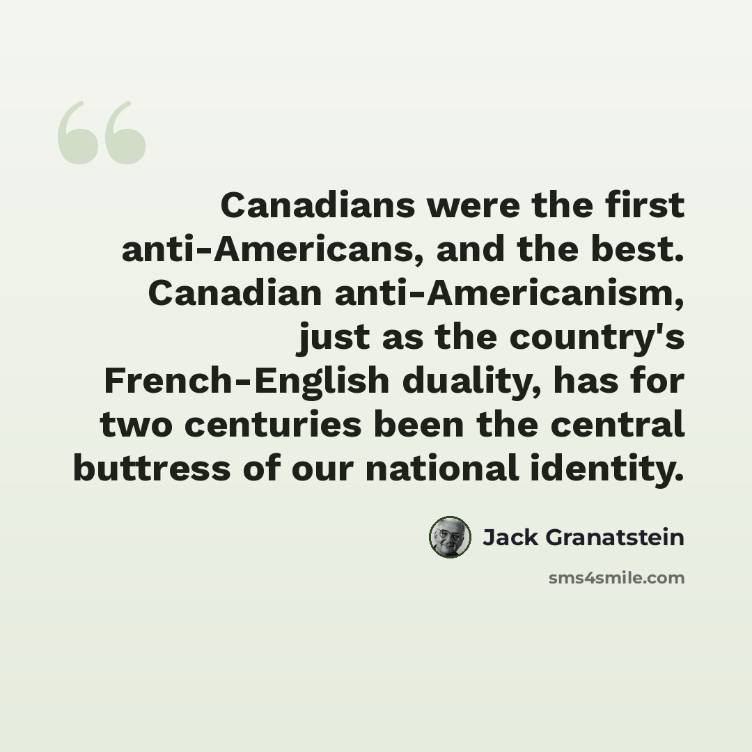 “Canadians were the first anti-Americans, and the best. Canadian anti-Americanism, just as the country's French-English duality, has for two centuries been the central buttress of our national identity.” quote by Jack Granatstein