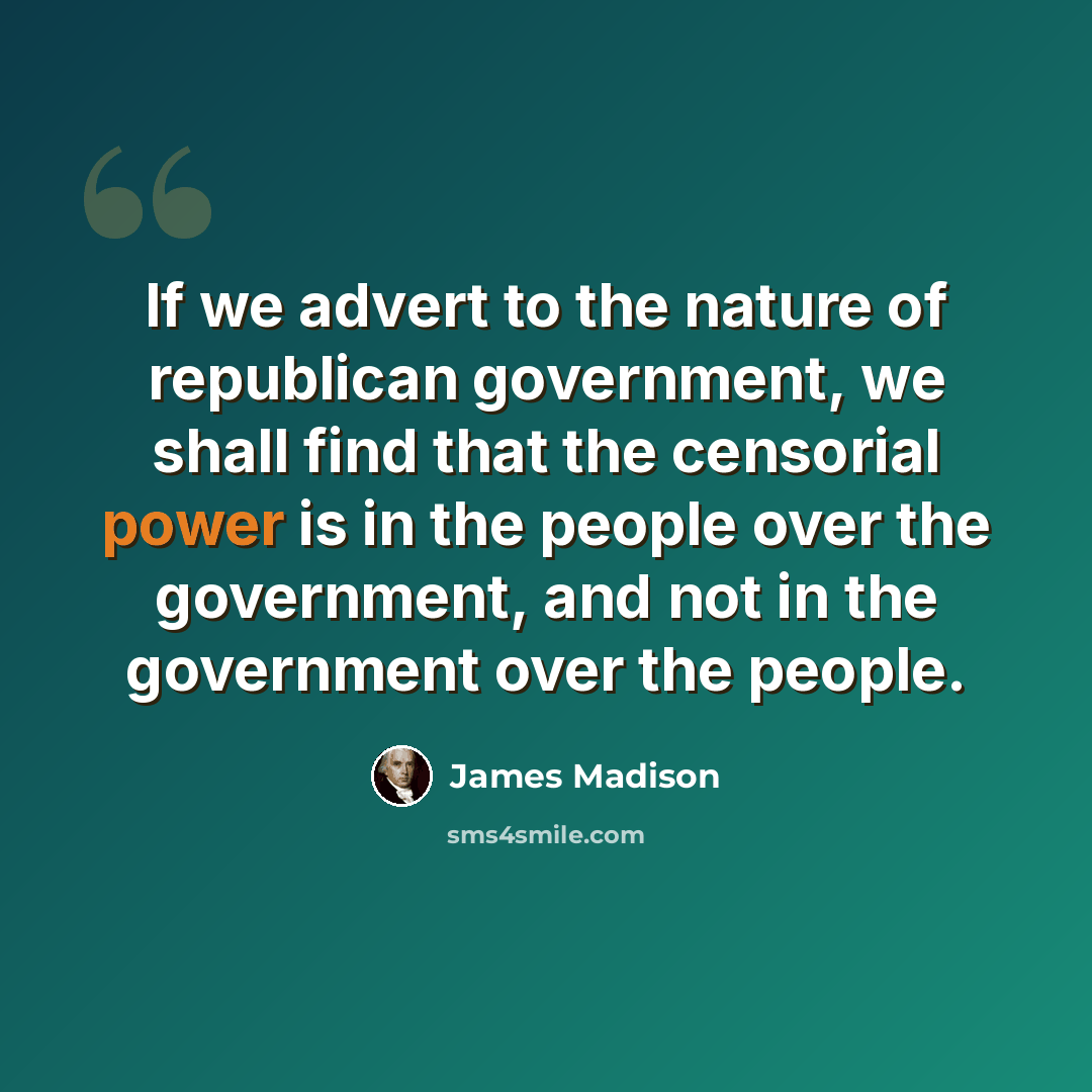 “If we advert to the nature of republican government, we shall find that the censorial power is in the people over the government, and not in the government over the people.” quote by James Madison