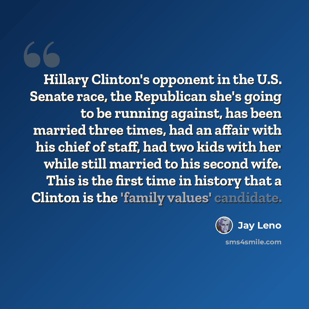 “Hillary Clinton's opponent in the U.S. Senate race, the Republican she's going to be running against, has been married three times, had an affair with his chief of staff, had two kids with her while still married to his second wife. This is the first time in history that a Clinton is the 'family…” quote by Jay Leno