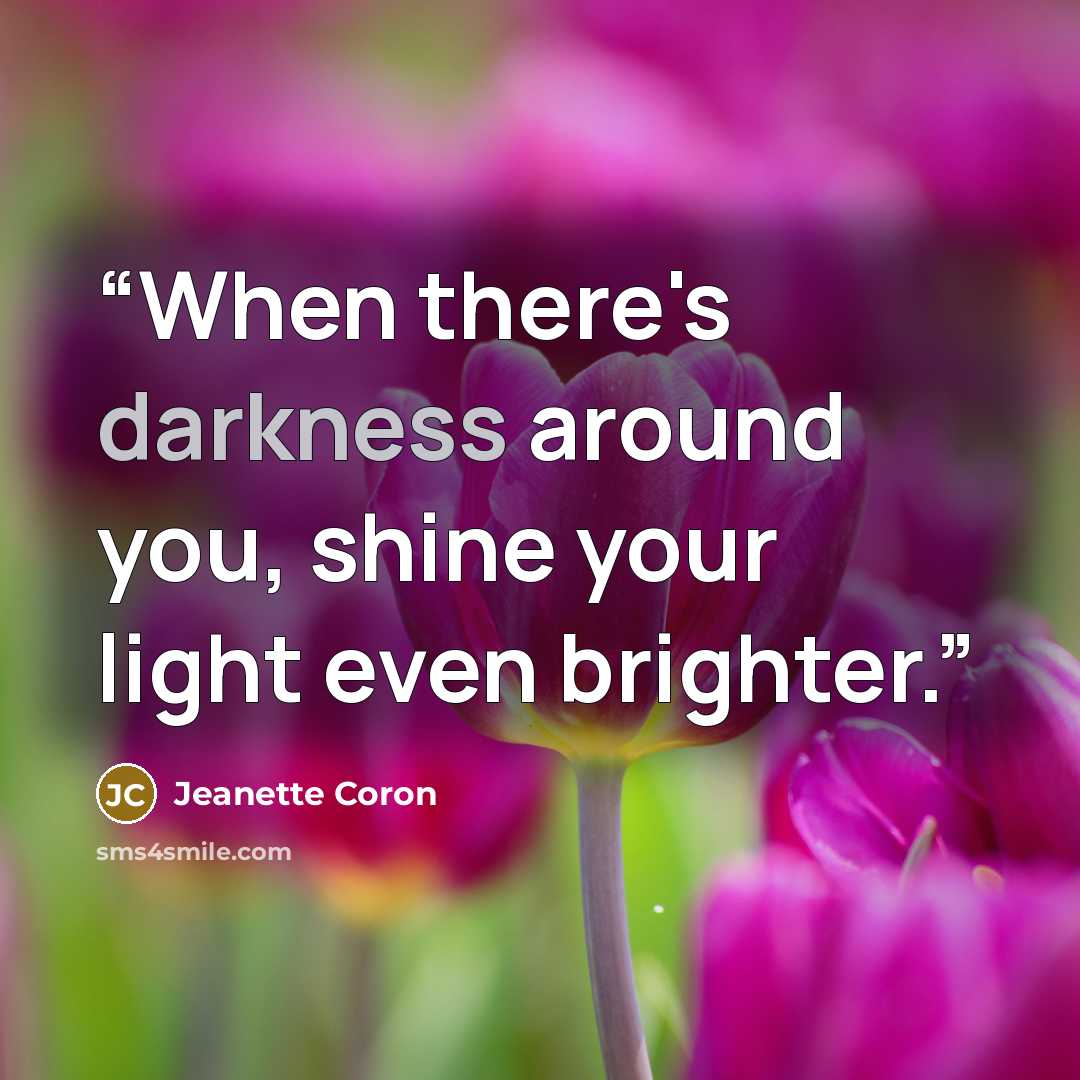 “When there's darkness around you, shine your light even brighter.” quote by Jeanette Coron