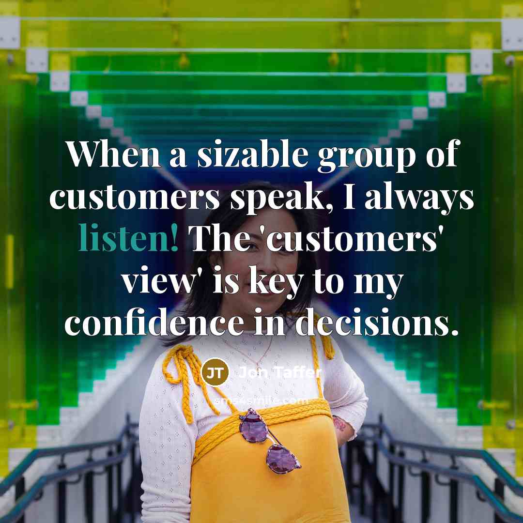 “When a sizable group of customers speak, I always listen! The 'customers' view' is key to my confidence in decisions.” quote by Jon Taffer