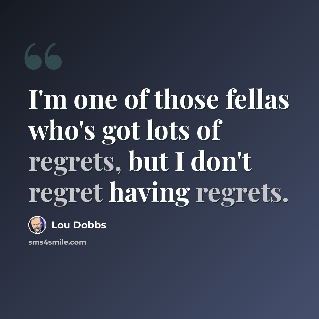 “I'm one of those fellas who's got lots of regrets, but I don't regret having regrets.” quote by Lou Dobbs