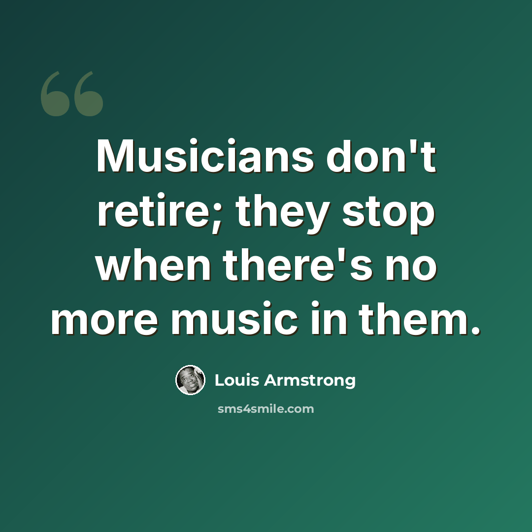 “Musicians don't retire; they stop when there's no more music in them.” quote by Louis Armstrong