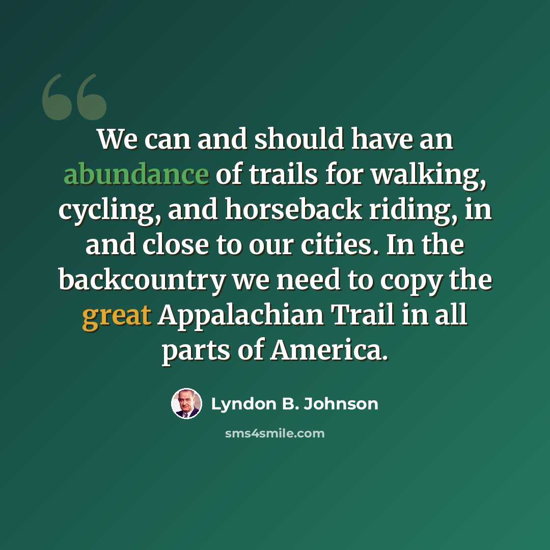 “We can and should have an abundance of trails for walking, cycling, and horseback riding, in and close to our cities. In the backcountry we need to copy the great Appalachian Trail in all parts of America.” quote by Lyndon B. Johnson
