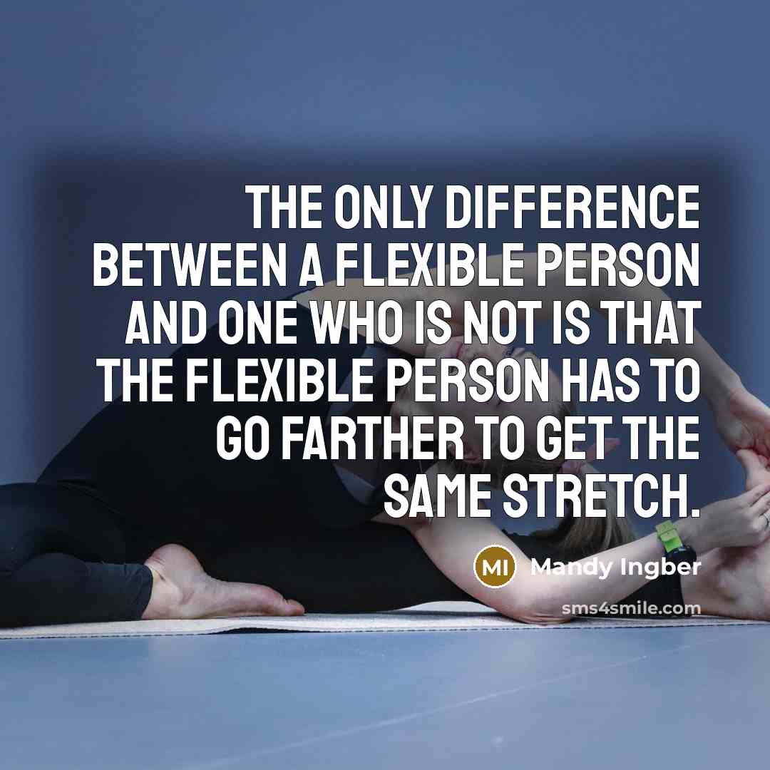 “The only difference between a flexible person and one who is not is that the flexible person has to go farther to get the same stretch.” quote by Mandy Ingber