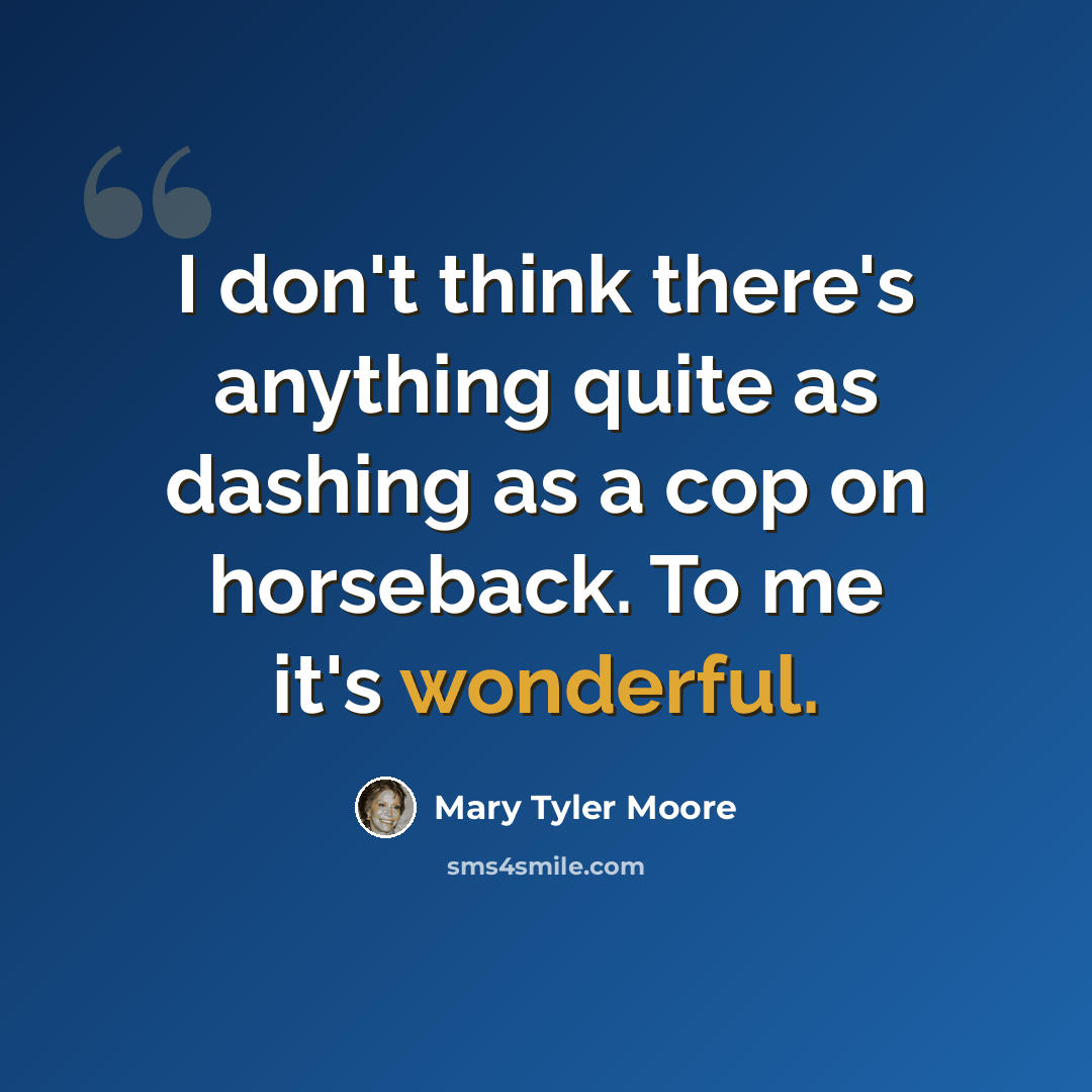 “I don't think there's anything quite as dashing as a cop on horseback. To me it's wonderful.” quote by Mary Tyler Moore