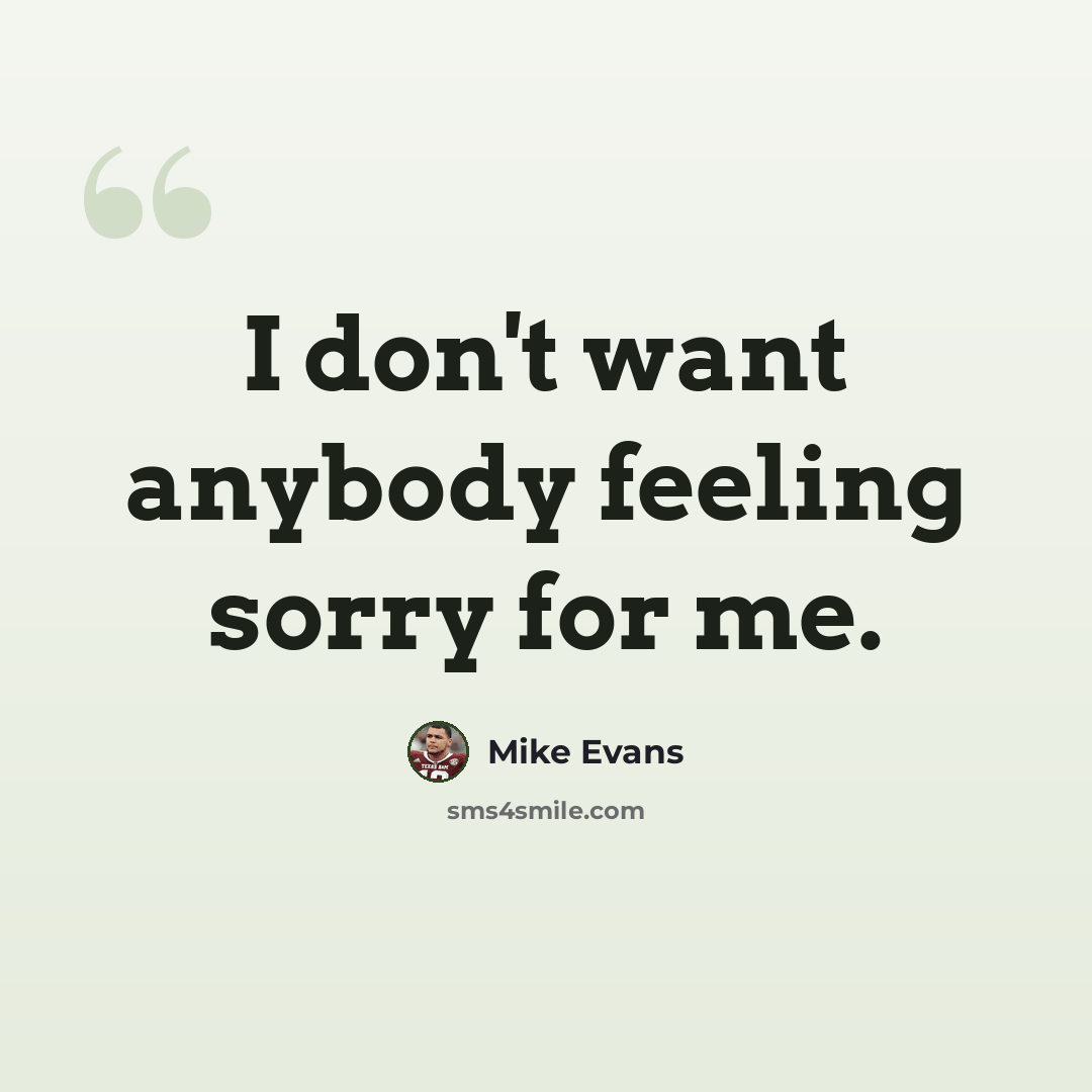 “I don't want anybody feeling sorry for me.” quote by Mike Evans
